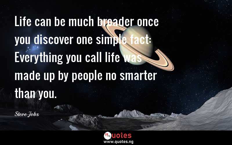 Life can be much broader once you discover one simple fact: Everything you call life was made up by people no smarter than you.