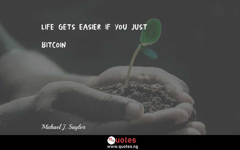 Life gets easier if you just bitcoin - Michael J. Saylor  Quotes