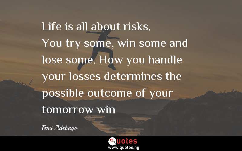 Life is all about risks. You try some, win some and lose some. How you handle your losses determines the possible outcome of your tomorrow win…