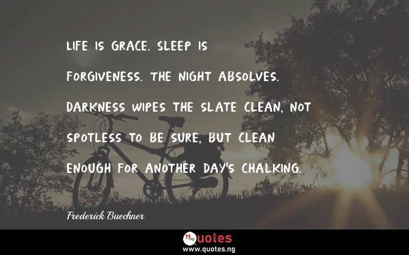Life is grace. Sleep is forgiveness. The night absolves. Darkness wipes the slate clean, not spotless to be sure, but clean enough for another day's chalking.