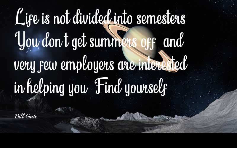 Life is not divided into semesters. You don’t get summers off, and very few employers are interested in helping you. Find yourself.