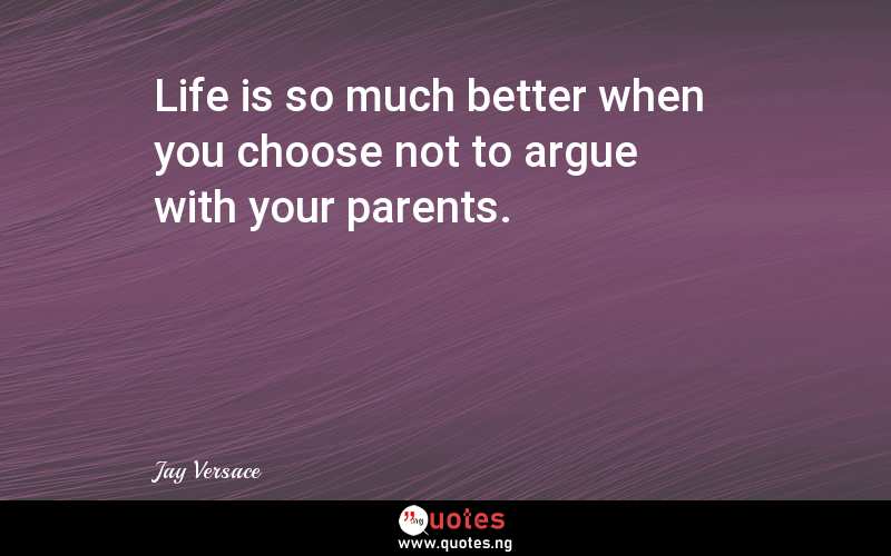 Life is so much better when you choose not to argue with your parents.