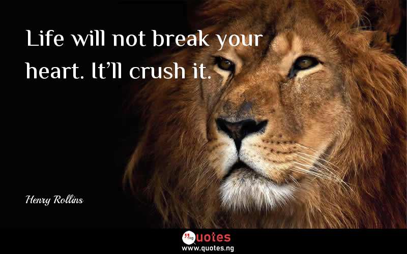 Life will not break your heart. It'll crush it. 