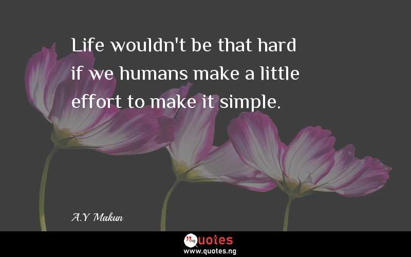 Life wouldn't be that hard if we humans make a little effort to make it simple.