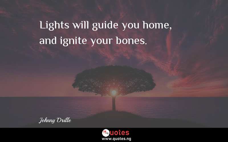 Lights will guide you home, and ignite your bones.