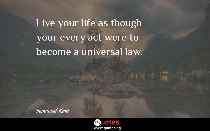 Live your life as though your every act were to become a universal law. 