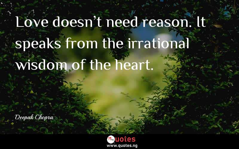 Love doesn't need reason. It speaks from the irrational wisdom of the heart.