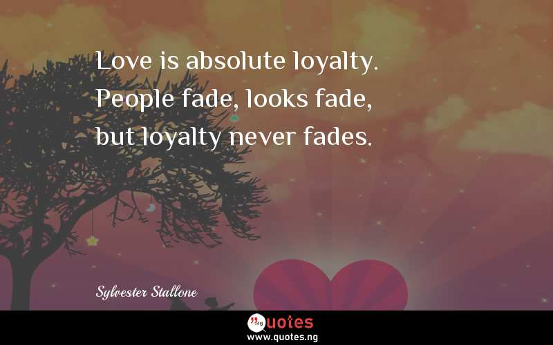Love is absolute loyalty. People fade, looks fade, but loyalty never fades.