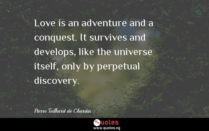Love is an adventure and a conquest. It survives and develops, like the universe itself, only by perpetual discovery.