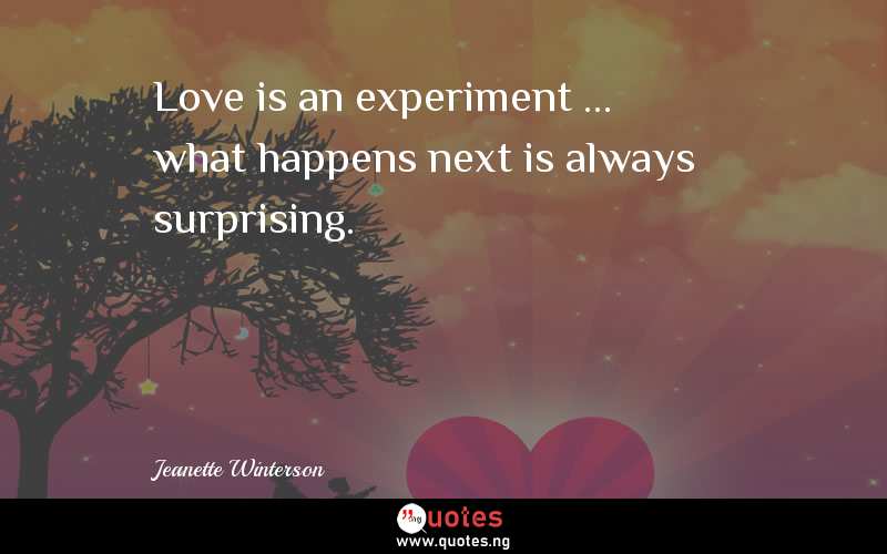 Love is an experiment ... what happens next is always surprising.