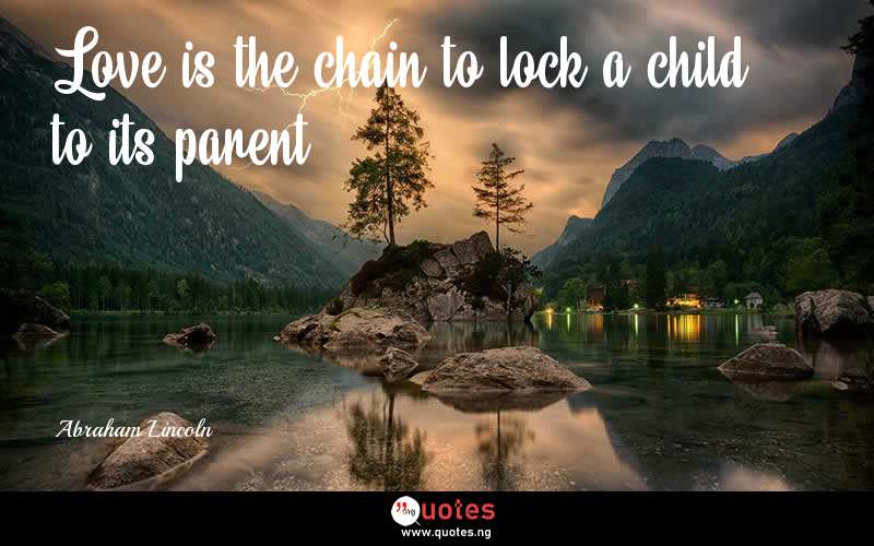 Love is the chain to lock a child to its parent. - Abraham Lincoln  Quotes