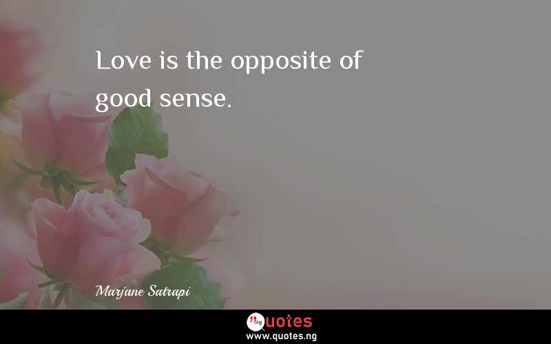Love is the opposite of good sense.