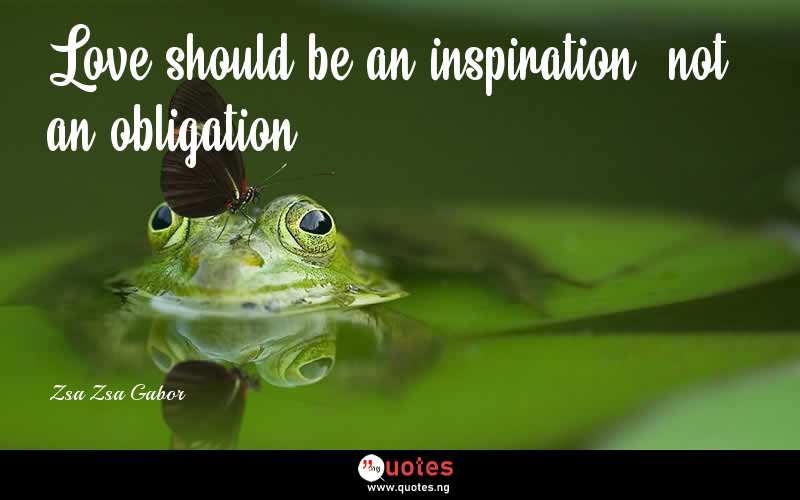 Love should be an inspiration, not an obligation. - Zsa Zsa Gabor  Quotes