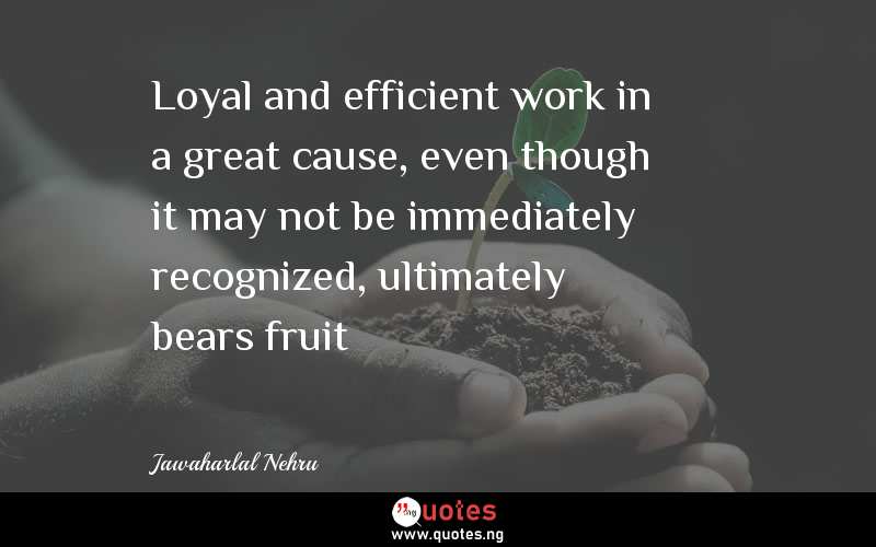 Loyal and efficient work in a great cause, even though it may not be immediately recognized, ultimately bears fruit