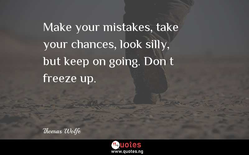 Make your mistakes, take your chances, look silly, but keep on going. Donâ€™t freeze up.