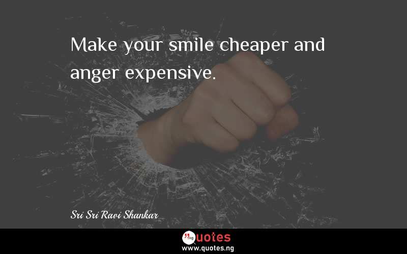 Make your smile cheaper and anger expensive.