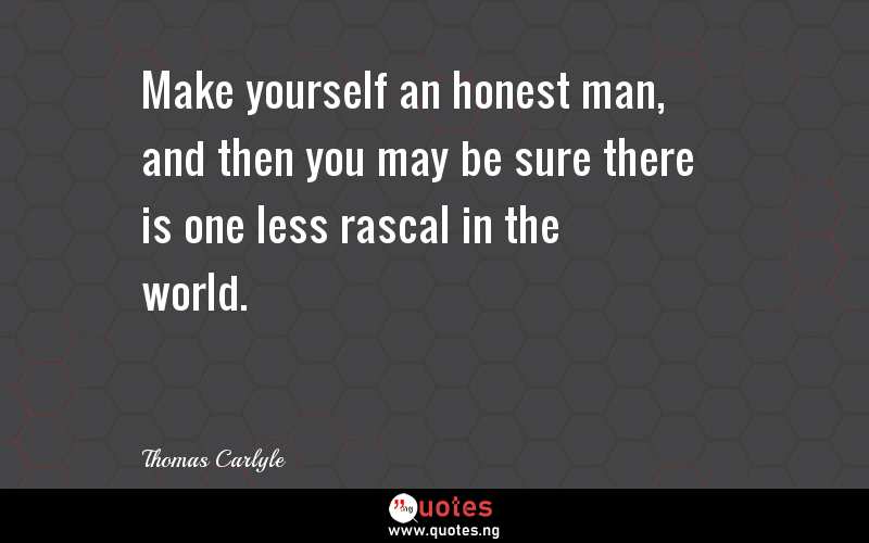 Make yourself an honest man, and then you may be sure there is one less rascal in the world.