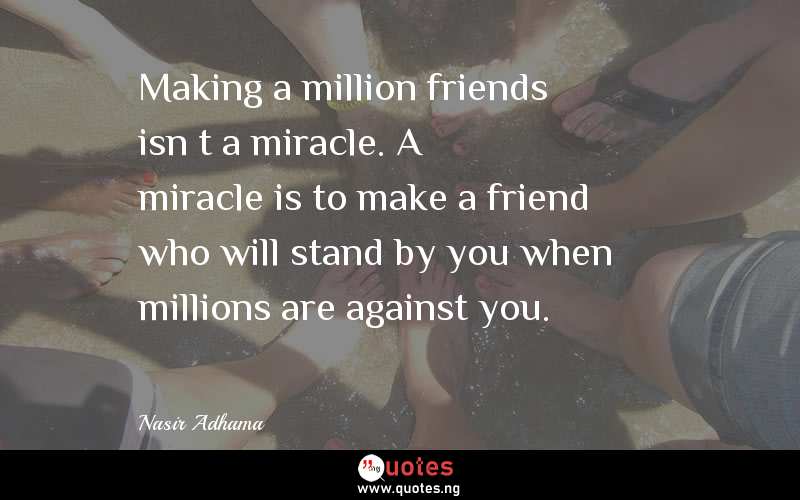 Making a million friends isnâ€™t a miracle. A miracle is to make a friend who will stand by you when millions are against you.