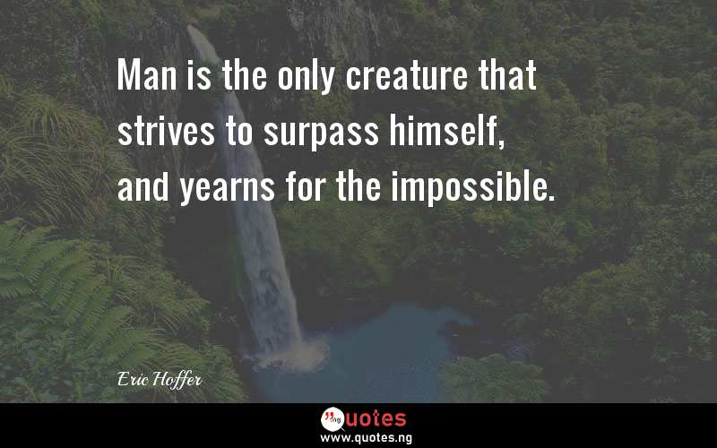 Man is the only creature that strives to surpass himself, and yearns for the impossible.
