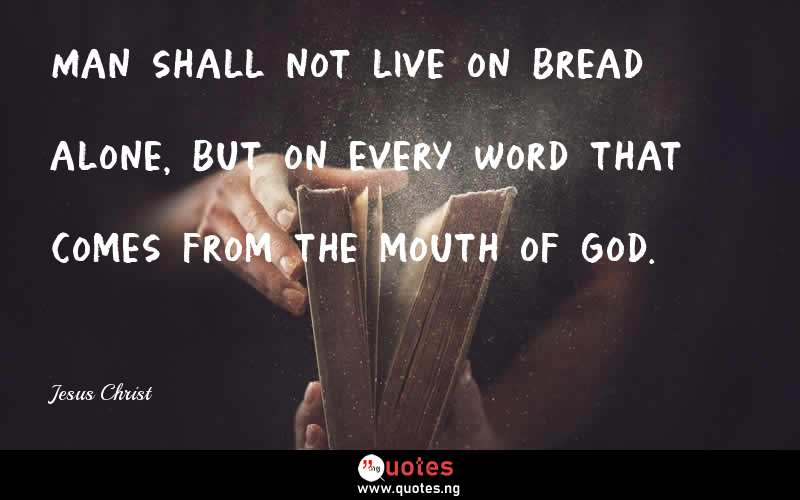 Man shall not live on bread alone, but on every word that comes from the mouth of God. - Jesus Christ  Quotes