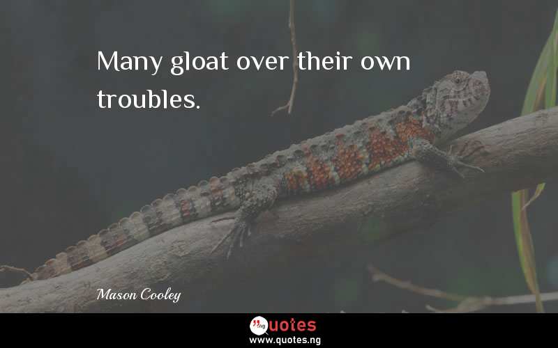 Many gloat over their own troubles.