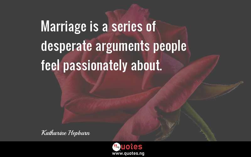 Marriage is a series of desperate arguments people feel passionately about.