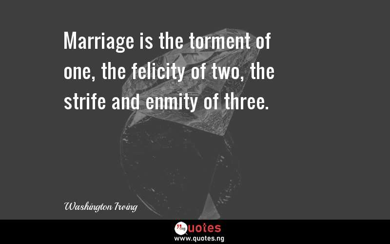 Marriage is the torment of one, the felicity of two, the strife and enmity of three.
