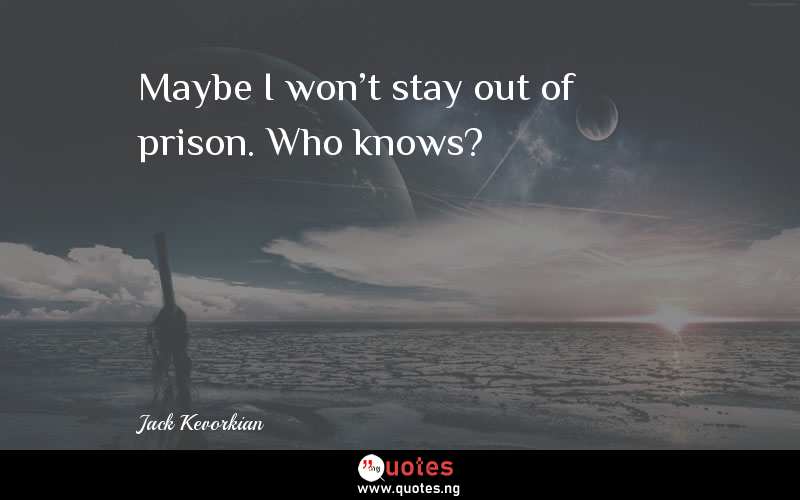 Maybe I won't stay out of prison. Who knows? - Jack Kevorkian  Quotes