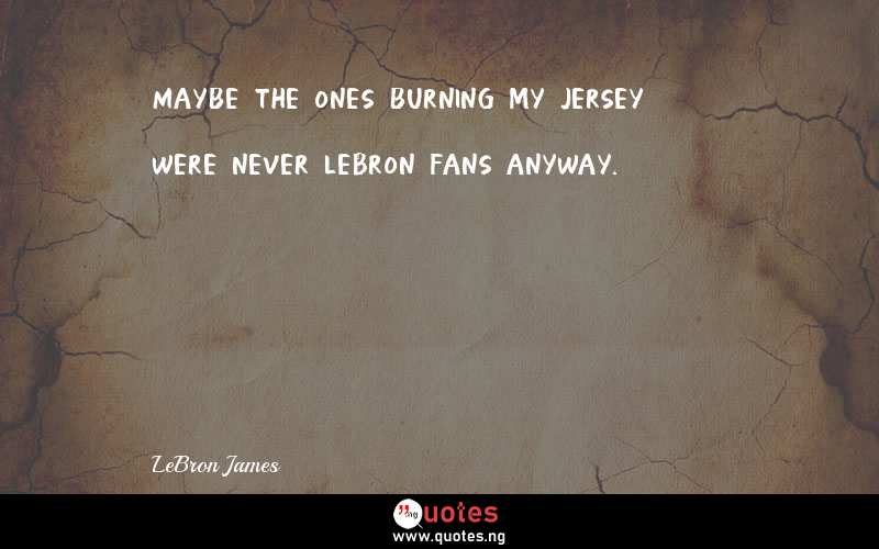 Maybe the ones burning my jersey were never LeBron fans anyway.