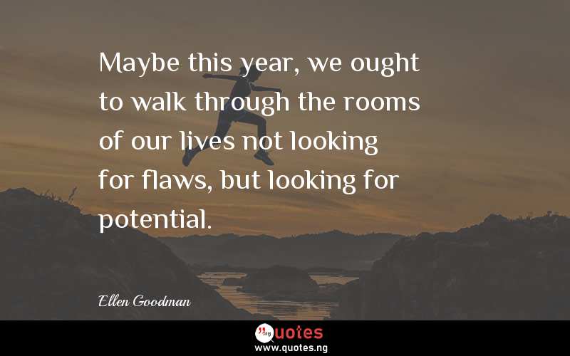 Maybe this year, we ought to walk through the rooms of our lives not looking for flaws, but looking for potential.