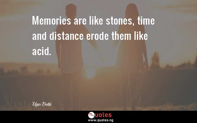 Memories are like stones, time and distance erode them like acid.