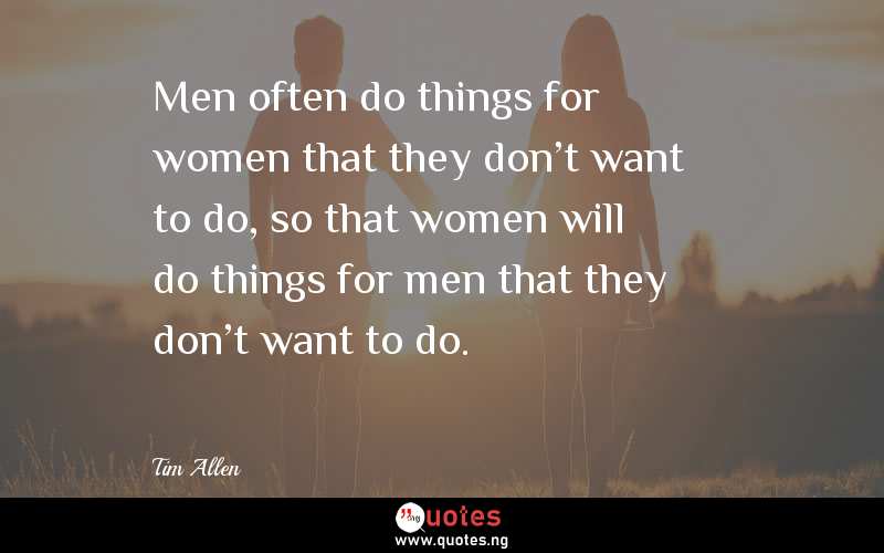 Men often do things for women that they don't want to do, so that women will do things for men that they don't want to do.