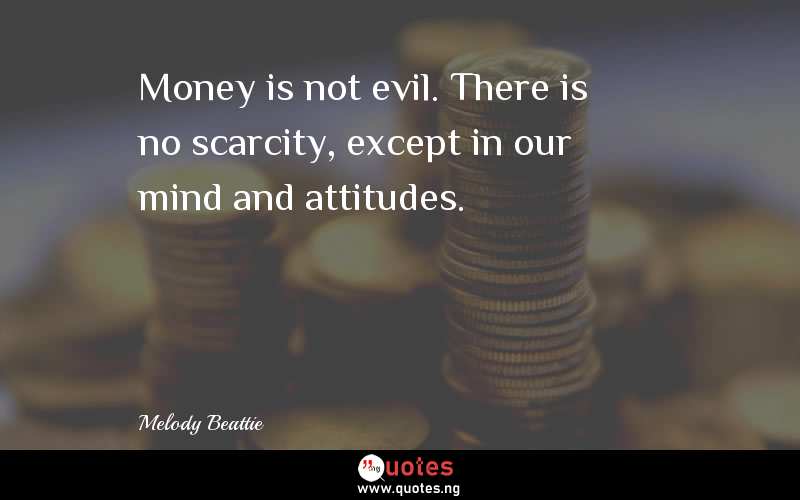 Money is not evil. There is no scarcity, except in our mind and attitudes. 