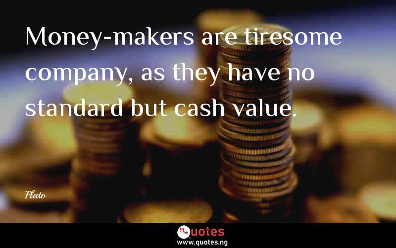Money-makers are tiresome company, as they have no standard but cash value.