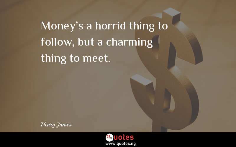 Money's a horrid thing to follow, but a charming thing to meet. 