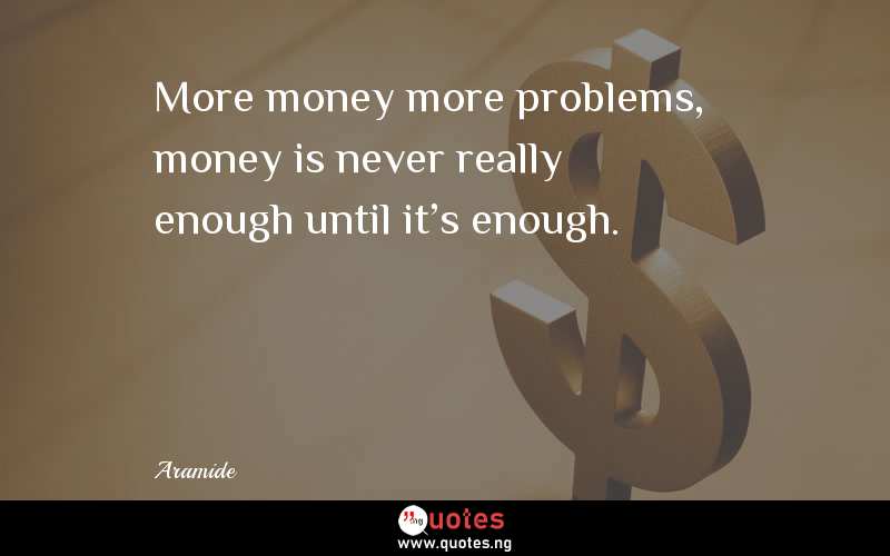 More money more problems, money is never really enough until it's enough.