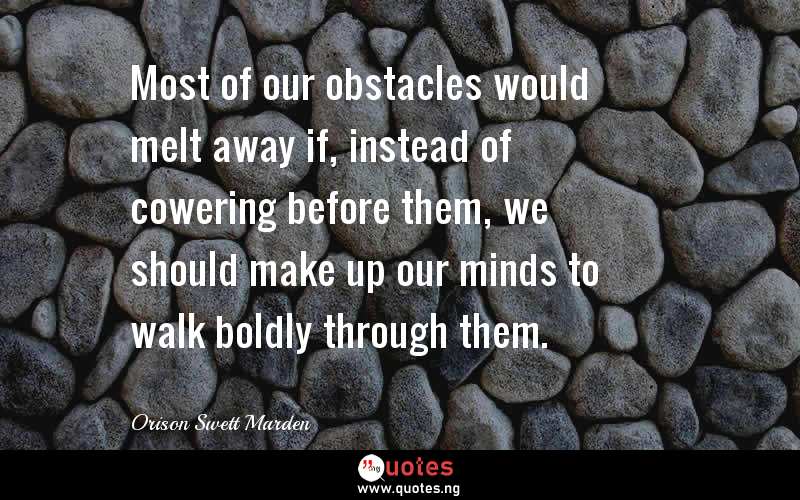 Most of our obstacles would melt away if, instead of cowering before them, we should make up our minds to walk boldly through them.