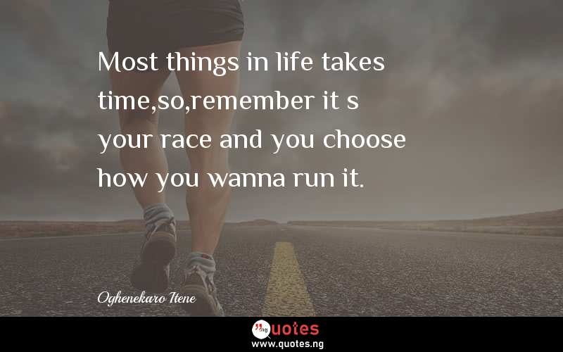 Most things in life takes time,so,remember itâ€™s your race and you choose how you wanna run it.