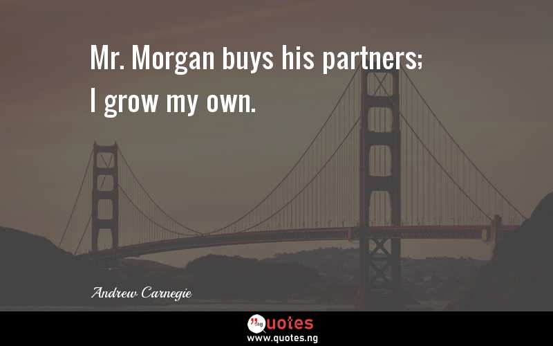 Mr. Morgan buys his partners; I grow my own.