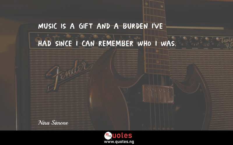 Music is a gift and a burden I've had since I can remember who I was.
