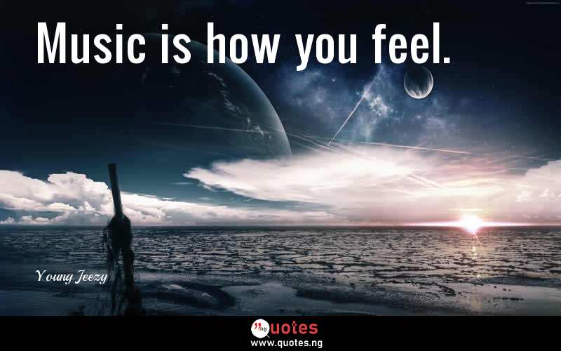 Music is how you feel.