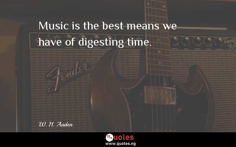 Music is the best means we have of digesting time.