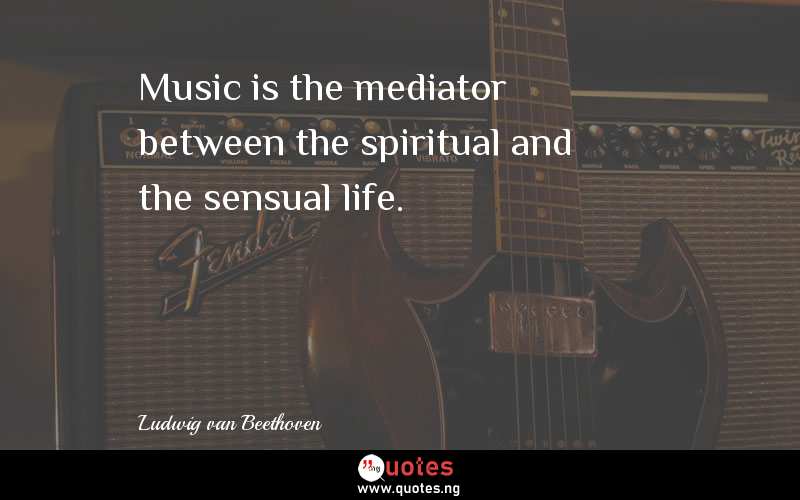 Music is the mediator between the spiritual and the sensual life.