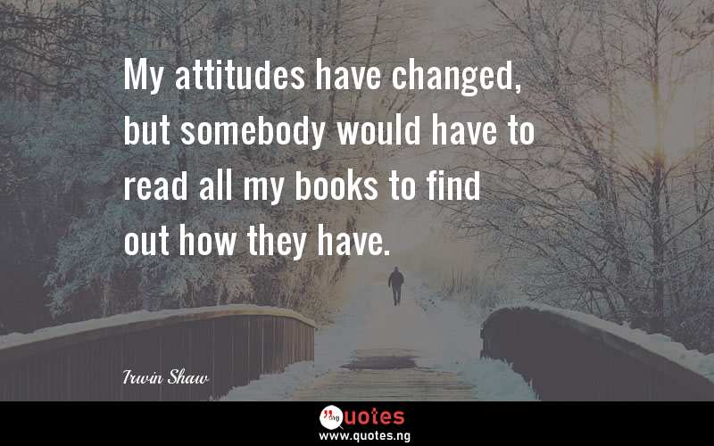 My attitudes have changed, but somebody would have to read all my books to find out how they have.