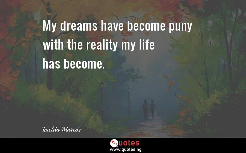 My dreams have become puny with the reality my life has become.