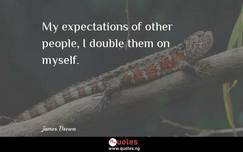 My expectations of other people, I double them on myself.