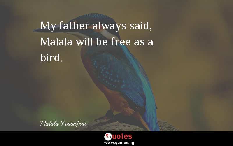 My father always said, Malala will be free as a bird.