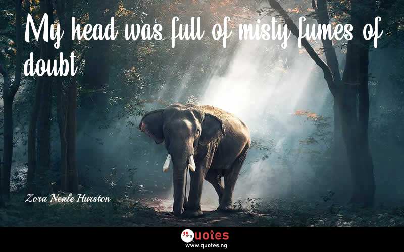 My head was full of misty fumes of doubt. - Zora Neale Hurston  Quotes