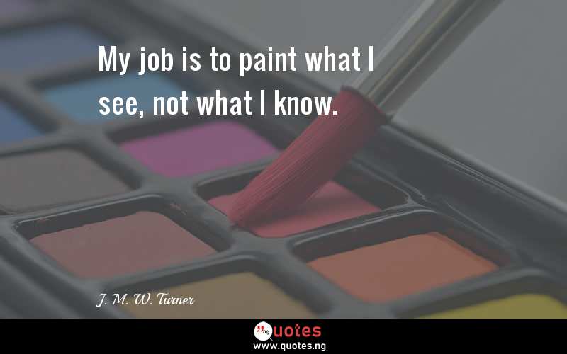 My job is to paint what I see, not what I know.