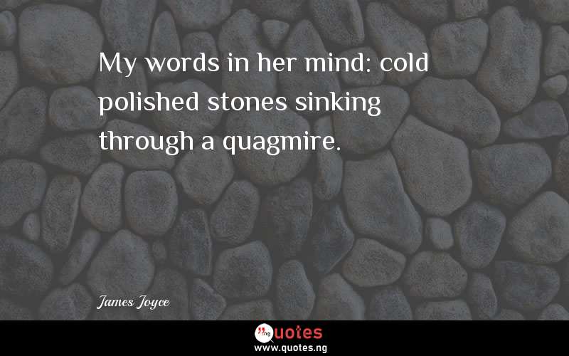 My words in her mind: cold polished stones sinking through a quagmire.